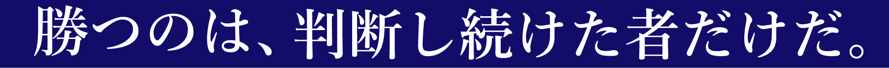 勝つのは、判断し続けた者だけだ。