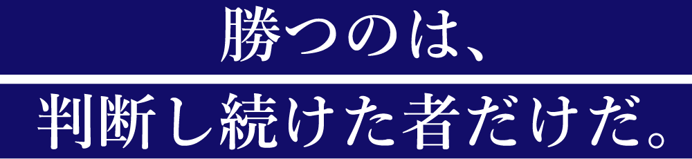 勝つのは、判断し続けた者だけだ。
