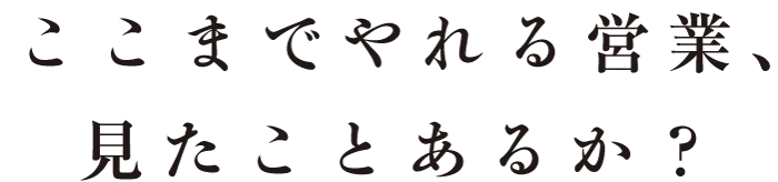 ここまでやれる営業、見たことあるか？