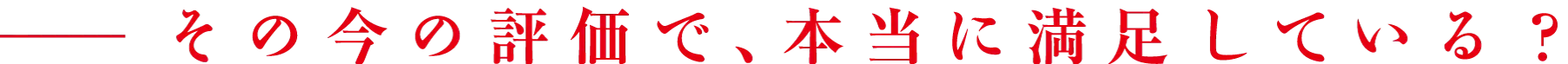 その今の評価で、本当に満足している？