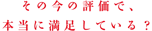 その今の評価で、本当に満足している？