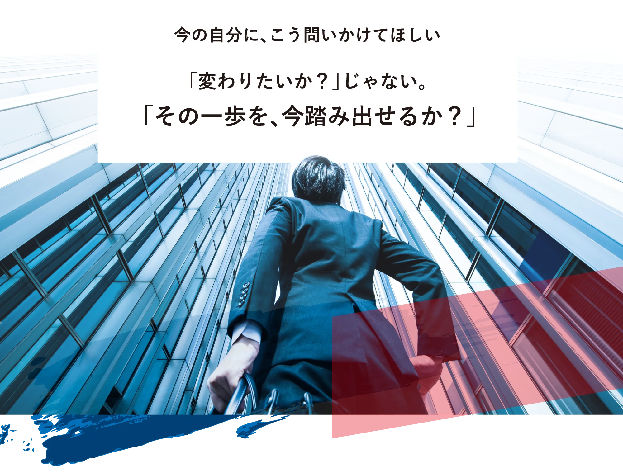 今の自分に、こう問いかけてほしい。「変わりたいか？」じゃない。「その一歩を、今踏み出せるか？」